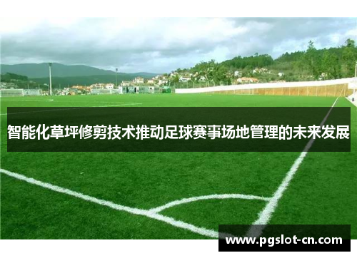 智能化草坪修剪技术推动足球赛事场地管理的未来发展